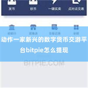 动作一家新兴的数字货币交游平台bitpie怎么提现